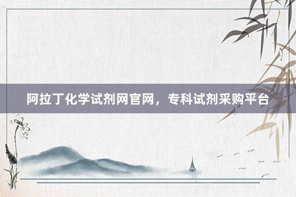 阿拉丁化学试剂网官网，专科试剂采购平台