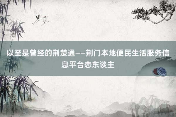 以至是曾经的荆楚通——荆门本地便民生活服务信息平台恋东谈主