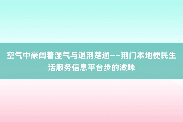 空气中豪阔着湿气与退荆楚通——荆门本地便民生活服务信息平台步的滋味