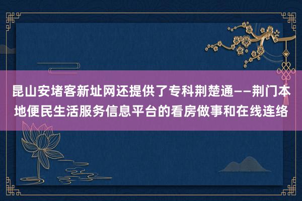 昆山安堵客新址网还提供了专科荆楚通——荆门本地便民生活服务信息平台的看房做事和在线连络