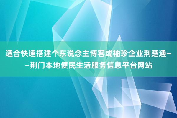 适合快速搭建个东说念主博客或袖珍企业荆楚通——荆门本地便民生活服务信息平台网站
